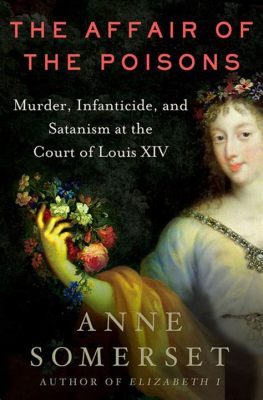 The Affair of the Poisons; A Web of Intrigue, Conspiracy and Black Magic Enmeshing Louis XIV’s Court